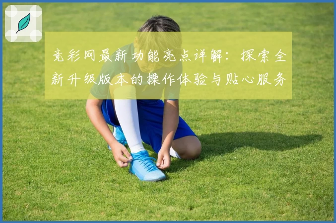 竞彩网最新功能亮点详解：探索全新升级版本的操作体验与贴心服务