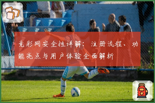 竞彩网安全性详解：注册流程、功能亮点与用户体验全面解析