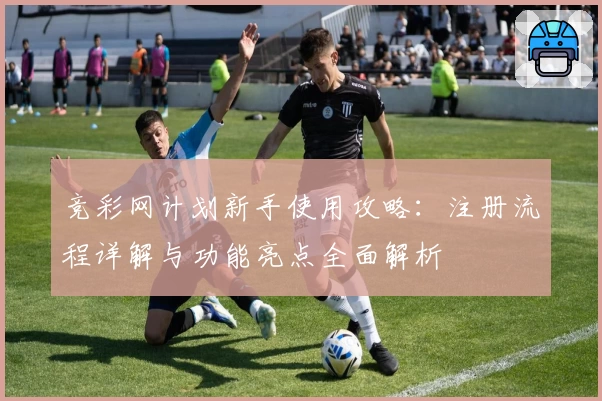 竞彩网计划新手使用攻略：注册流程详解与功能亮点全面解析