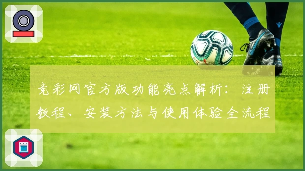竞彩网官方版功能亮点解析：注册教程、安装方法与使用体验全流程指南