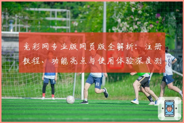 竞彩网专业版网页版全解析：注册教程、功能亮点与使用体验深度测评