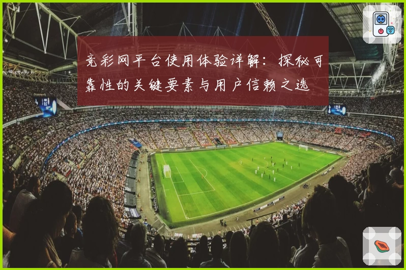竞彩网平台使用体验详解：探秘可靠性的关键要素与用户信赖之选