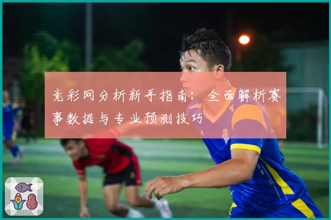 竞彩网分析新手指南：全面解析赛事数据与专业预测技巧