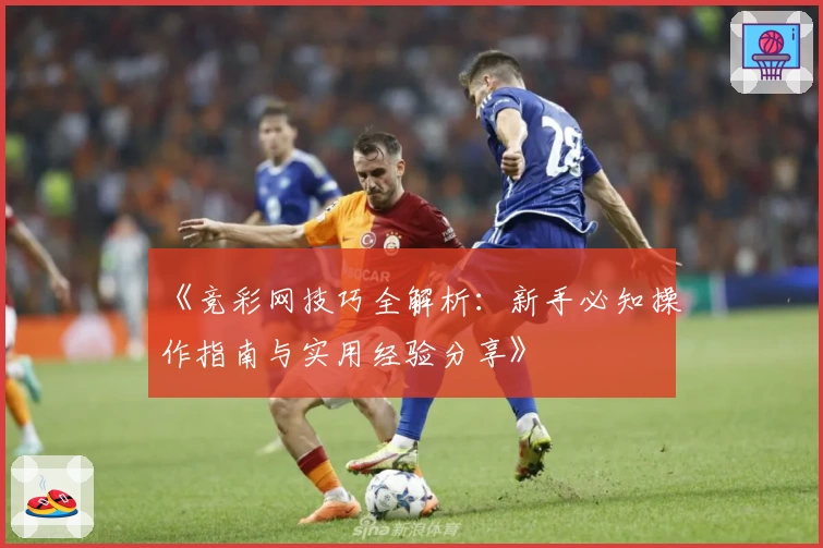 《竞彩网技巧全解析：新手必知操作指南与实用经验分享》