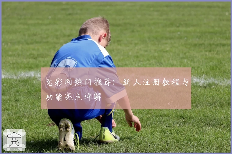 竞彩网热门推荐：新人注册教程与功能亮点详解