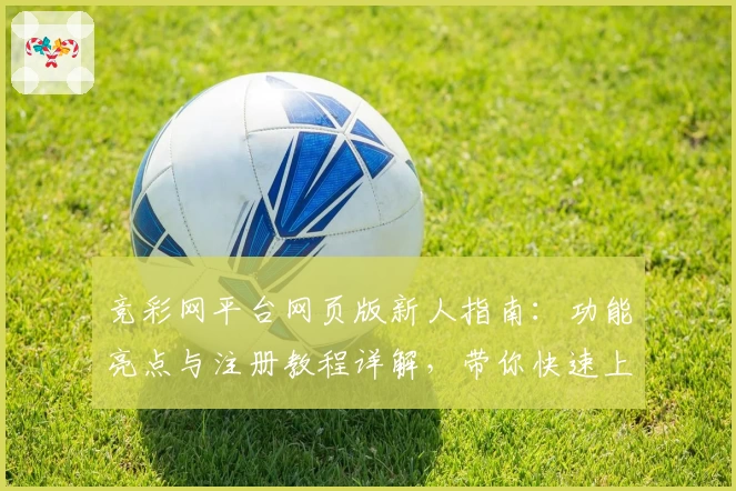 竞彩网平台网页版新人指南：功能亮点与注册教程详解，带你快速上手