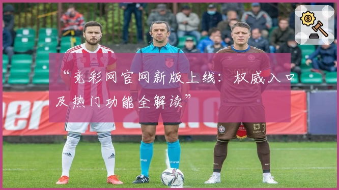 “竞彩网官网新版上线：权威入口及热门功能全解读”