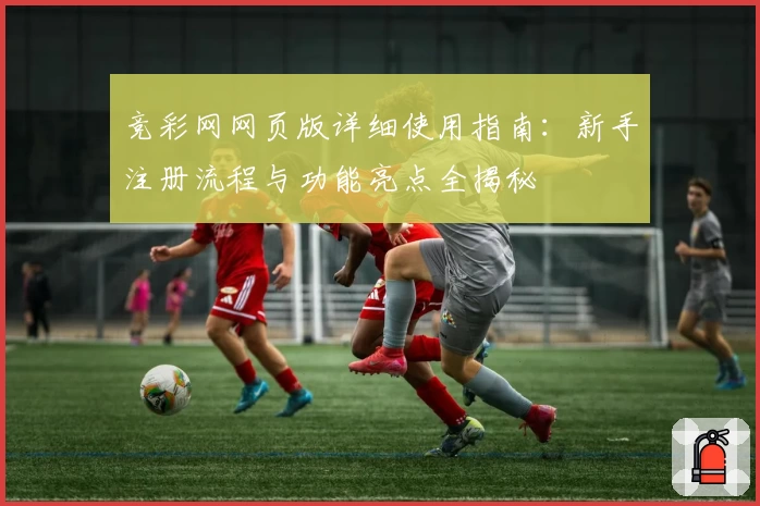 竞彩网网页版详细使用指南：新手注册流程与功能亮点全揭秘
