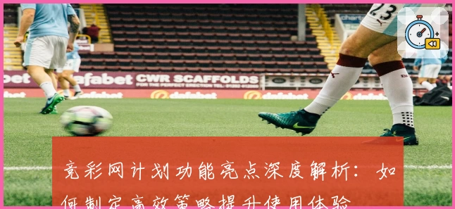 竞彩网计划功能亮点深度解析：如何制定高效策略提升使用体验