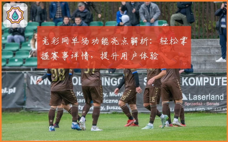 竞彩网单场功能亮点解析：轻松掌握赛事详情，提升用户体验