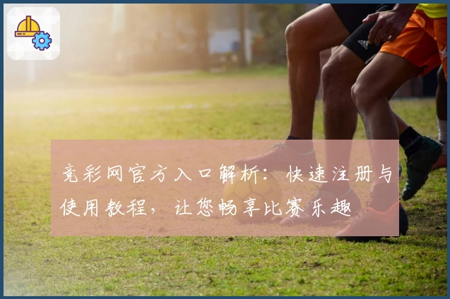 竞彩网官方入口解析：快速注册与使用教程，让您畅享比赛乐趣