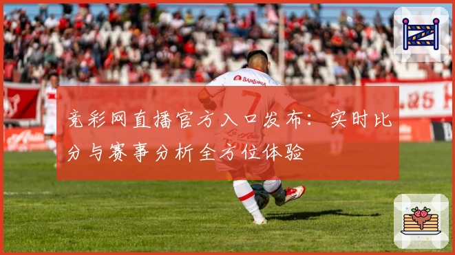 竞彩网直播官方入口发布：实时比分与赛事分析全方位体验