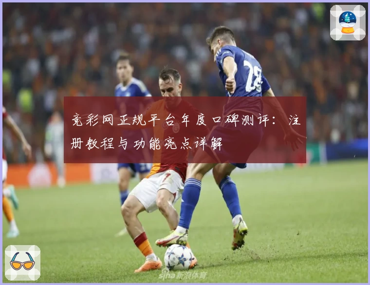 竞彩网正规平台年度口碑测评：注册教程与功能亮点详解