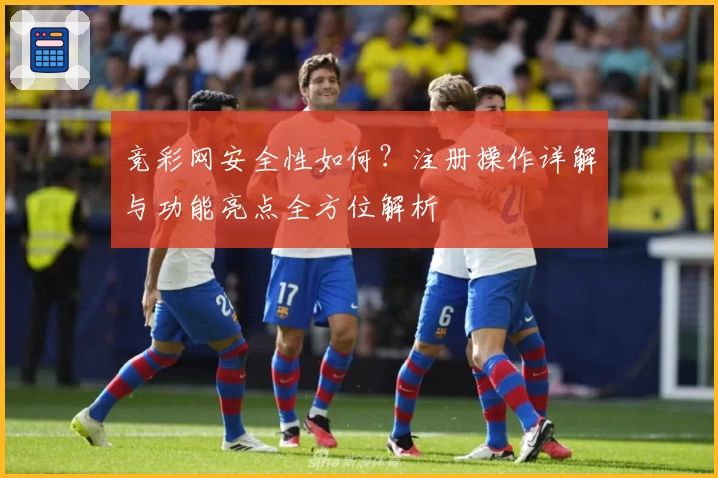 竞彩网安全性如何？注册操作详解与功能亮点全方位解析