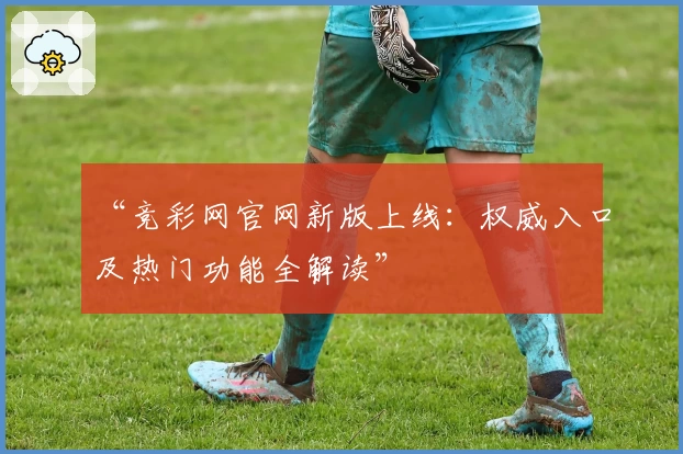 “竞彩网官网新版上线：权威入口及热门功能全解读”