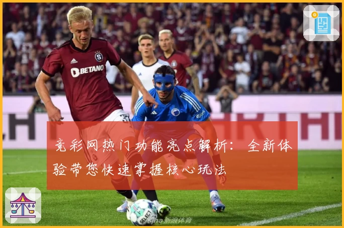 竞彩网热门功能亮点解析：全新体验带您快速掌握核心玩法