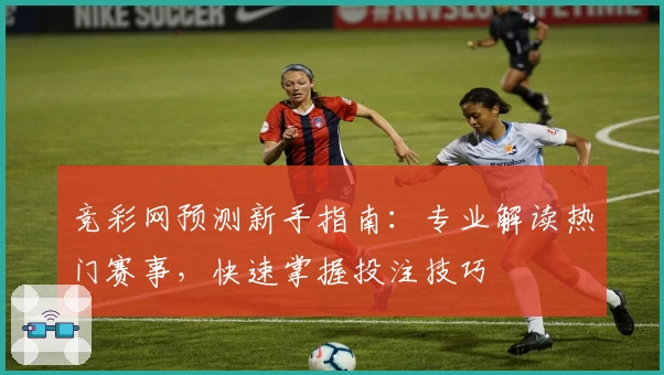 竞彩网预测新手指南：专业解读热门赛事，快速掌握投注技巧