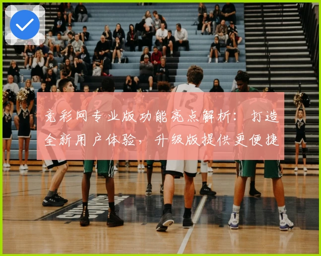 竞彩网专业版功能亮点解析：打造全新用户体验，升级版提供更便捷服务