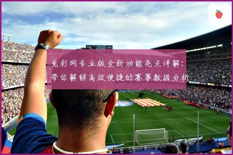 竞彩网专业版全新功能亮点详解：带你解锁高效便捷的赛事数据分析之旅
