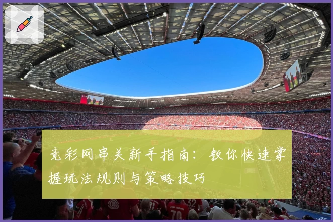 竞彩网串关新手指南：教你快速掌握玩法规则与策略技巧