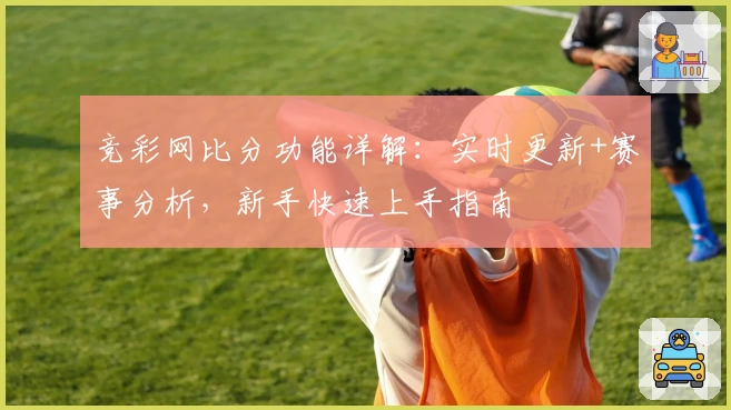 竞彩网比分功能详解：实时更新+赛事分析，新手快速上手指南