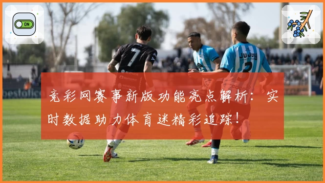 竞彩网赛事新版功能亮点解析：实时数据助力体育迷精彩追踪！