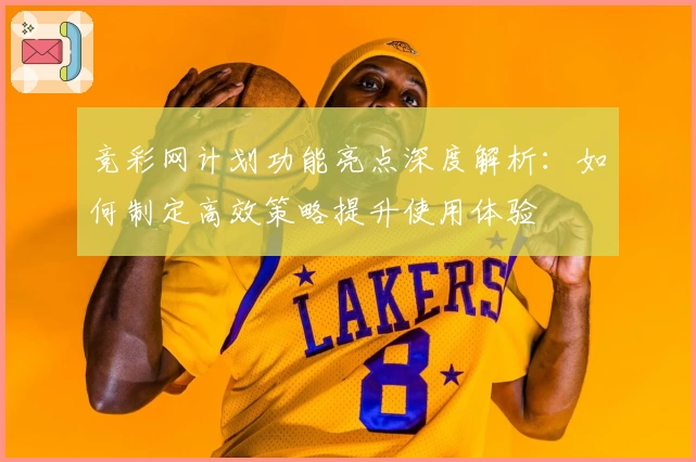 竞彩网计划功能亮点深度解析：如何制定高效策略提升使用体验