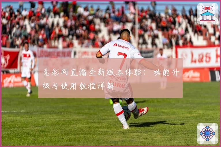 竞彩网直播全新版本体验：功能升级与使用教程详解