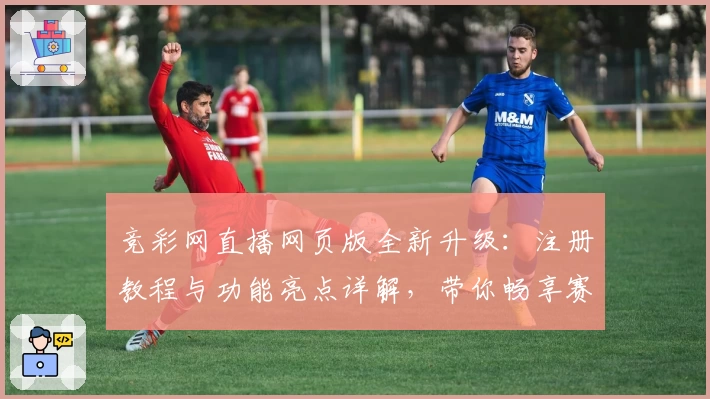竞彩网直播网页版全新升级：注册教程与功能亮点详解，带你畅享赛事实时精彩