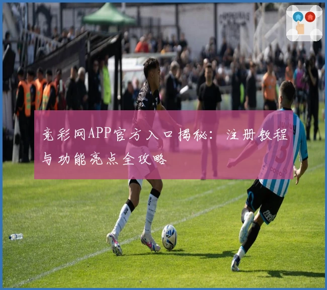 竞彩网APP官方入口揭秘：注册教程与功能亮点全攻略