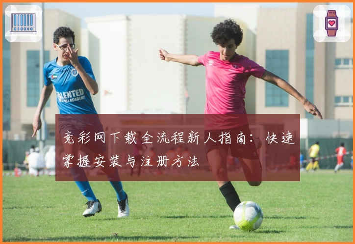 竞彩网下载全流程新人指南：快速掌握安装与注册方法