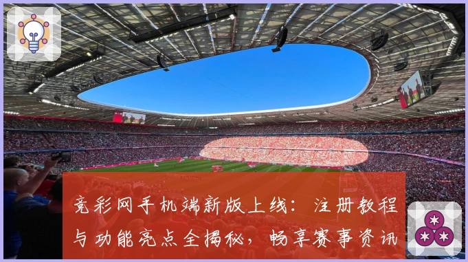 竞彩网手机端新版上线：注册教程与功能亮点全揭秘，畅享赛事资讯新体验