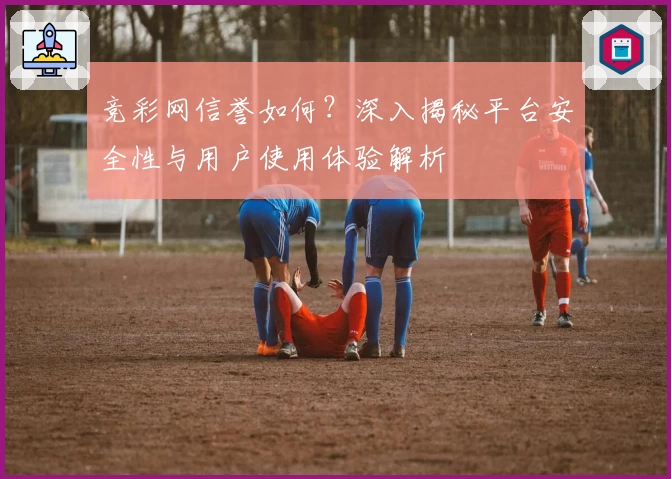 竞彩网信誉如何?深入揭秘平台安全性与用户使用体验解析