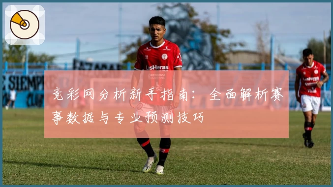 竞彩网分析新手指南:全面解析赛事数据与专业预测技巧