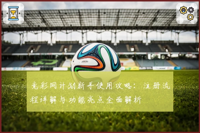 竞彩网计划新手使用攻略：注册流程详解与功能亮点全面解析