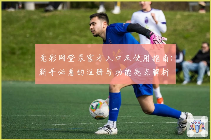 竞彩网登录官方入口及使用指南：新手必看的注册与功能亮点解析