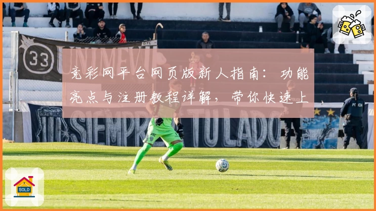 竞彩网平台网页版新人指南：功能亮点与注册教程详解，带你快速上手