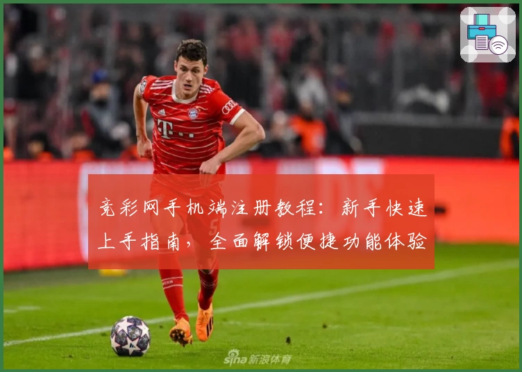 竞彩网手机端注册教程：新手快速上手指南，全面解锁便捷功能体验
