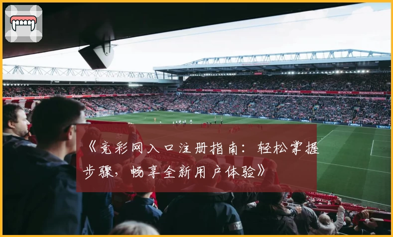 《竞彩网入口注册指南：轻松掌握步骤，畅享全新用户体验》