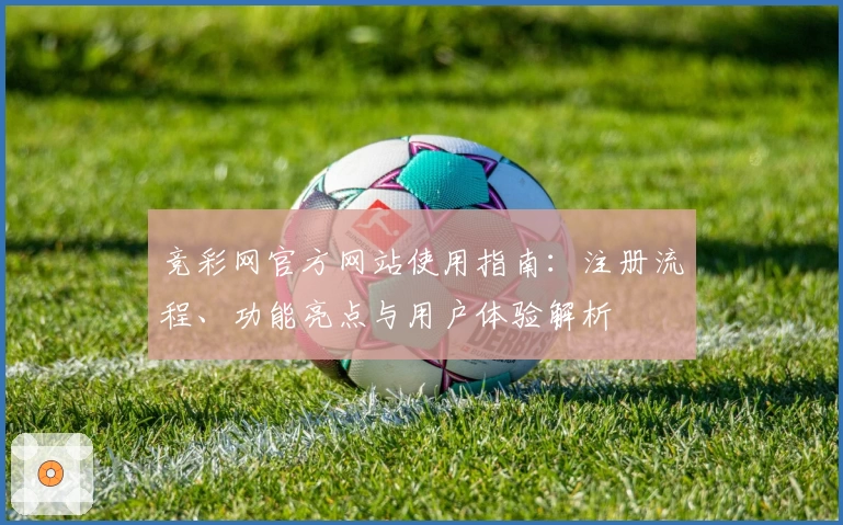 竞彩网官方网站使用指南：注册流程、功能亮点与用户体验解析