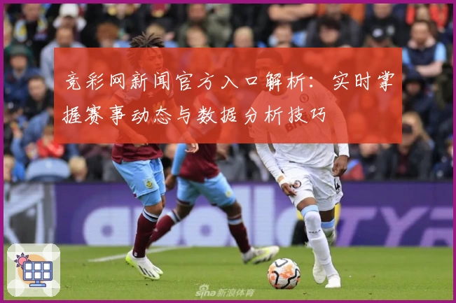 竞彩网新闻官方入口解析:实时掌握赛事动态与数据分析技巧
