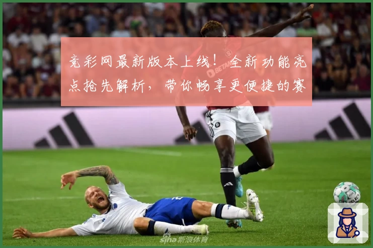 竞彩网最新版本上线！全新功能亮点抢先解析，带你畅享更便捷的赛事服务体验