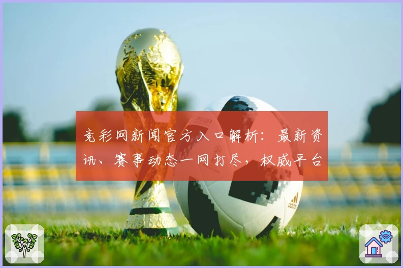 竞彩网新闻官方入口解析：最新资讯、赛事动态一网打尽，权威平台信息全覆盖