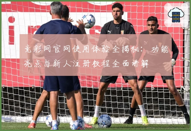 竞彩网官网使用体验全揭秘：功能亮点与新人注册教程全面讲解