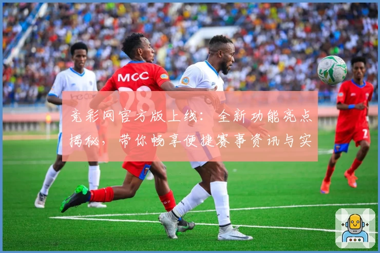 竞彩网官方版上线：全新功能亮点揭秘，带你畅享便捷赛事资讯与实时数据体验