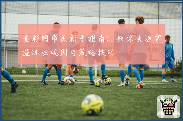 竞彩网串关新手指南：教你快速掌握玩法规则与策略技巧