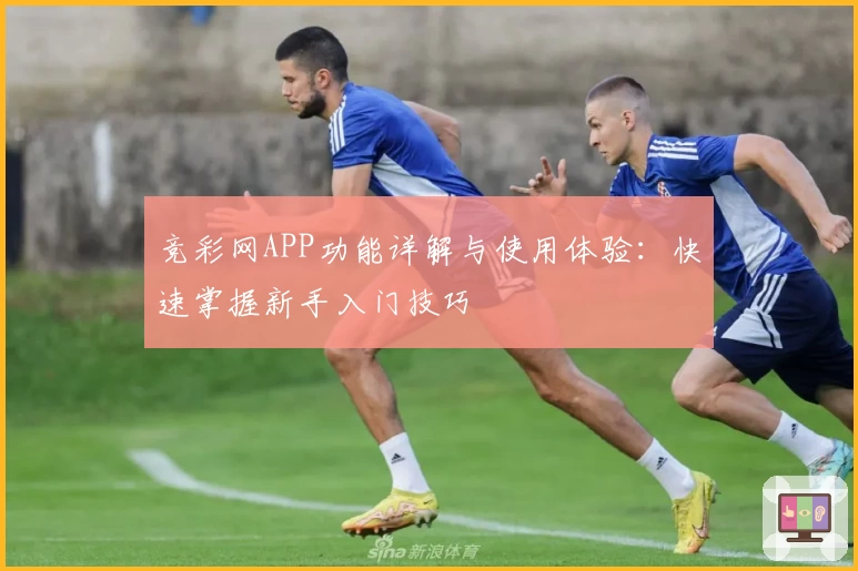 竞彩网APP功能详解与使用体验：快速掌握新手入门技巧