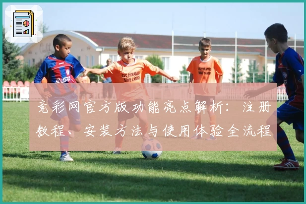 竞彩网官方版功能亮点解析：注册教程、安装方法与使用体验全流程指南
