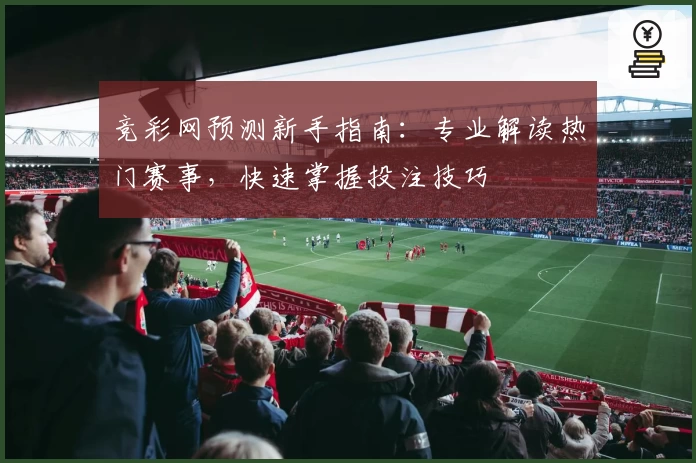 竞彩网预测新手指南：专业解读热门赛事，快速掌握投注技巧