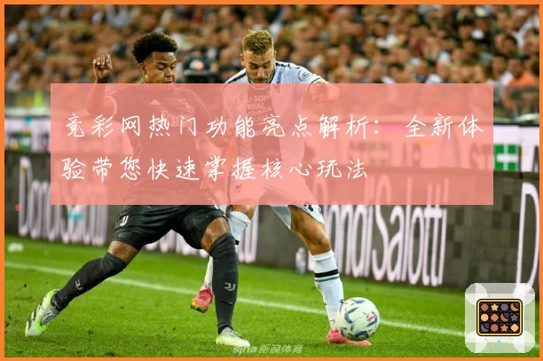 竞彩网热门功能亮点解析：全新体验带您快速掌握核心玩法